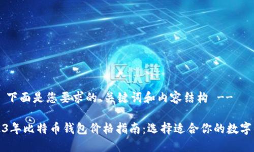 !-- 下面是您要求的、关键词和内容结构 --
2023年比特币钱包价格指南:选择适合你的数字钱包
