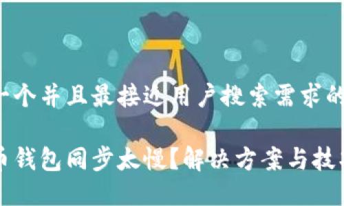 思考一个并且最接近用户搜索需求的优质
比特币钱包同步太慢?解决方案与技巧详解
