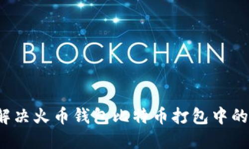 如何解决火币钱包比特币打包中的问题?