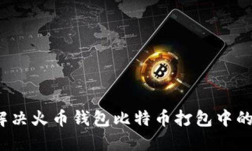 如何解决火币钱包比特币打包中的问题?