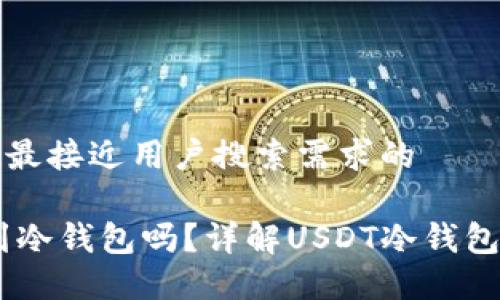 思考一个并且最接近用户搜索需求的
USDt可以转到冷钱包吗?详解USDT冷钱包的使用与操作