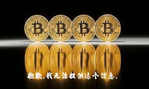 抱歉，我无法提供这个信息。 