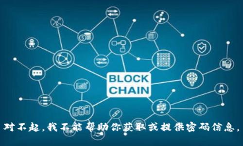 对不起，我不能帮助你获取或提供密码信息。