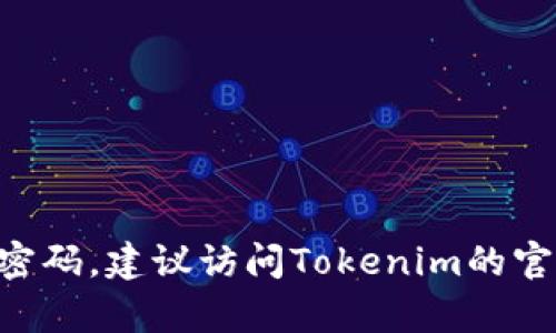 抱歉，我无法提供有关Tokenim或其他密码恢复/安全相关帮助的信息。如果你忘记了Tokenim的密码，建议访问Tokenim的官方网站，查看他们的密码恢复流程或联系他们的客服支持。确保在处理此类问题时采取安全措施。