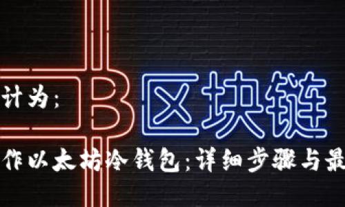 可以设计为：

如何制作以太坊冷钱包：详细步骤与最佳实践