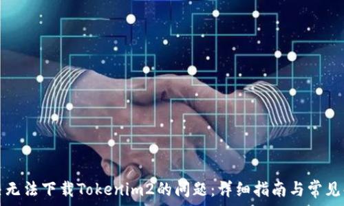   
如何解决无法下载Tokenim2的问题：详细指南与常见解决方案