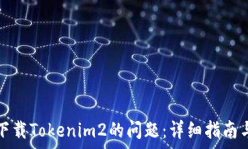   
如何解决无法下载Tokenim2的问题：详细指南与常见解决方案