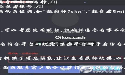 关于如何填写Tokenim的身份名（Identity name），通常情况下，Identity name是用于识别用户的一个重要信息，具体填写方式可能会因不同平台和使用目的而有所不同。以下是一些常见的步骤和注意事项：

1. 理解Identity Name的定义
Tokenim的身份名通常是用户在平台注册或使用某项服务时所需填写的名字。这一名称可以帮助平台识别用户，同时也是其他用户识别你的工具。通常建议填写一个真实且符合个人形象的名字。

2. 确认填入格式
在填写身份名时，通常会要求在字母、数字及特殊字符的使用上有一些限制。确保遵循以下基本规则：
ul
    li一般要求使用字母和数字的组合，有些平台允许使用特定的特殊字符（例如下划线或连字符）。/li
    li避免使用非法或冒犯性词汇，这可能会导致帐户被封禁。 /li
    li身份名应该简洁易记，尽量避免过长。/li
/ul

3. 使用常见命名规范
在选择Tokenim身份名时，可以考虑以下几种命名方法：
ul
    listrong真实姓名：/strong如果你希望在平台上树立个人品牌，使用真实姓名是个不错的选择。/li
    listrong独特昵称：/strong如果你更倾向于隐私保护，可以使用一个独特的昵称或者绰号。/li
    listrong行业相关：/strong在某些情况下，可以考虑加入与你的职业或兴趣相关的关键词，如“摄影师John”，“投资者Emily”等。/li
/ul

4. 考虑隐私问题
在填写身份名时，务必考量隐私和安全性。如果你不想将真实姓名暴露在公众视野中，可以考虑使用昵称，但确保这个名字不会让人难以记住。同时也要避免使用过于复杂的名称，确保其他用户能轻松找到你。

5. 检查与平台政策的一致性
在决定身份名之前，一定要查看Tokenim的用户协议或相关政策，确保所填写的身份名符合平台的规定。某些平台对于身份名的格式要求可能会比较严格，确保名字符合这些规定可以避免日后的麻烦。

6. 最终确认与提交
在填写完身份名后，再三确认确保无误，然后按照平台的提示步骤完成提交。如果平台提供了可见预览，建议查看最终效果，以确保你填入的信息准确无误。

如果你在填写Tokenim身份名时还有其他具体问题，建议访问Tokenim的官方支持页面或联系客户服务以获得更具体的帮助。