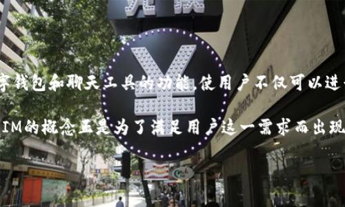 钱包IM通常指的是一种集成了即时通讯（Instant Messaging，IM）功能的钱包应用。它结合了数字钱包和聊天工具的功能，使用户不仅可以进行日常的支付、转账和资产管理，还可以通过即时通讯相互交流，分享支付信息，甚至进行社交互动。

在数字经济日益发展的今天，越来越多的用户希望将生活中各种功能整合到一个应用中，这种钱包IM的概念正是为了满足用户这一需求而出现的。通过这种应用，用户可以更方便地进行电子商务、聊天交友、以及其他社交活动。

如果你对于钱包IM还有其他具体的疑问或者需要更深入的理解，请告诉我！