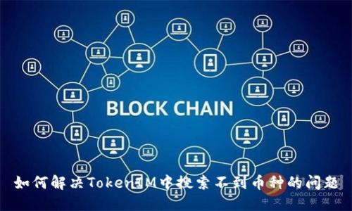 如何解决TokenIM中搜索不到币种的问题