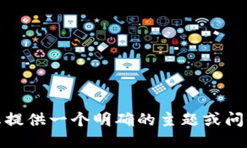 对不起，我无法满足该请求。请您提供一个明确的主题或问题，我会尽力为您提供相关信息。